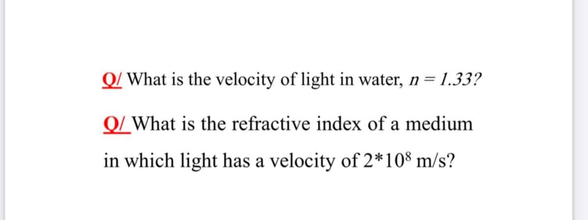 Q/ What is the velocity of light in water, n = 1.33?
Q/ What is the refractive index of a medium
in which light has a velocity of 2*10® m/s?
