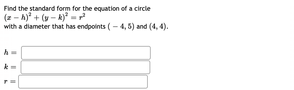 Find the standard form for the equation of a circle
(x – h)? + (y – k)² = r2
with a diameter that has endpoints ( – 4, 5) and (4, 4).
-
-
h =
k =
r =
I| ||
