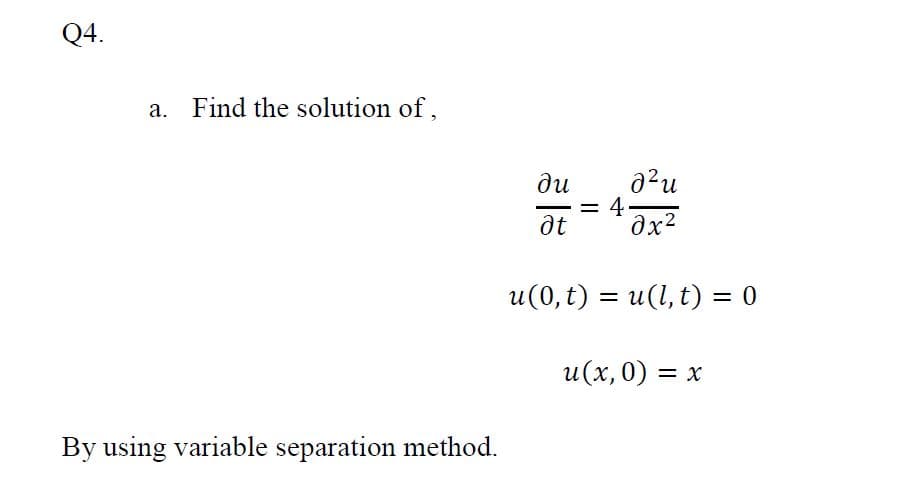 Q4.
a. Find the solution of,
ди
= 4-
at
u(0, t) = u(1, t) = 0
и (х, 0) — х
%3D
By using variable separation method.
