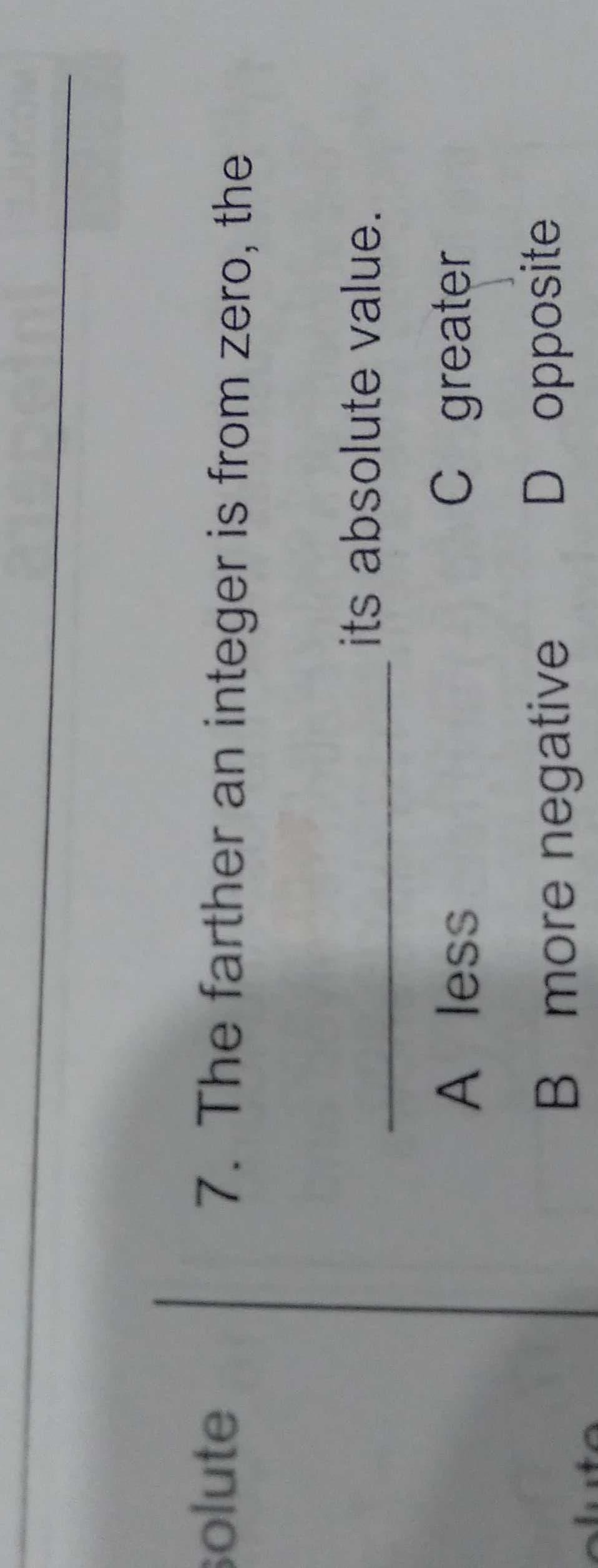 solute
7. The farther an integer is from zero, the
its absolute value.
A less
C.
C greater
B more negative
D opposite
