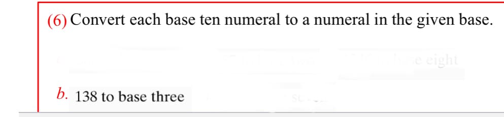 (6) Convert each base ten numeral to a numeral in the given base.
e cight
b. 138 to base three
