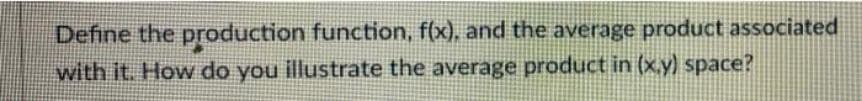 Define the production function, f(x), and the average product associated
with it. How do you illustrate the average product in (x.y) space?
