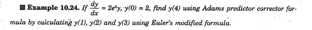 Example 10.24. If dy = 2ey, y(0) = 2, find y(4) using Adams predictor corrector for-
dx
mula by calculating y(1), y(2) and y(3) using Euler's modified formula.