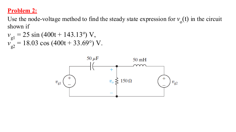 Problem 2:
Use the node-voltage method to find the steady state expression for v (t) in the circuit
shown if
= 25 sin (400t + 143.13°) V,
gl
= 18.03 cos (400t + 33.69°) V.
g2
50 μF
50 mH
HE
150 N
