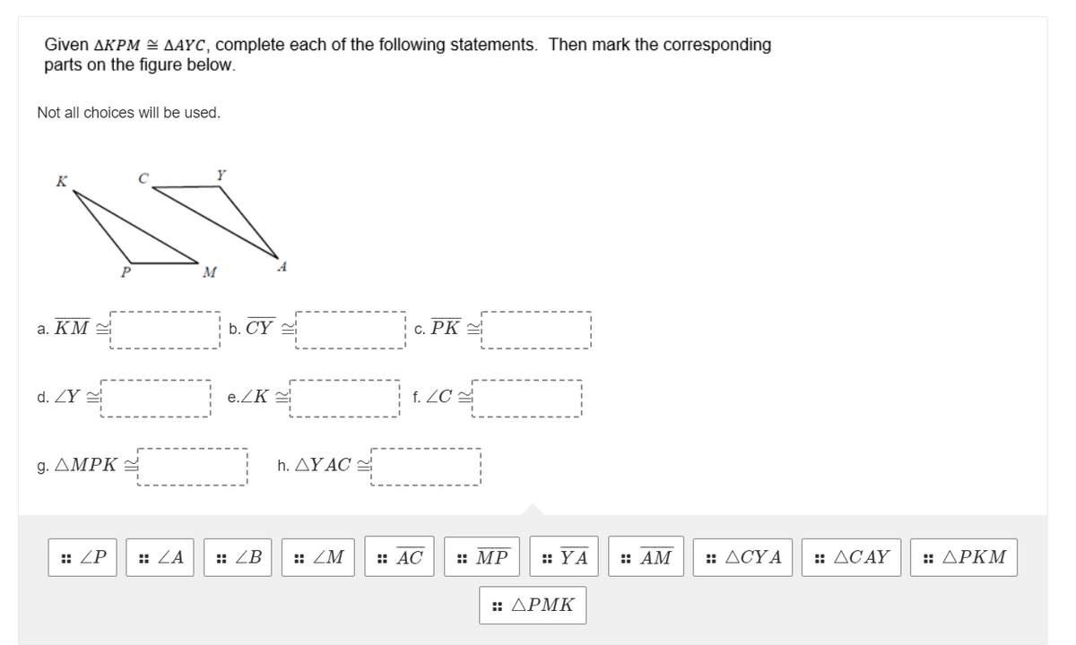 Given AKPM = AAYC, complete each of the following statements. Then mark the corresponding
parts on the figure below.
Not all choices will be used.
K
Y
a. KM =
b. CY 2
С. РК
d. ZY
e.ZK =
1. ZC
g. ΔΜΡ ~
h. ΔΥΑC-
:: ZP
: ZA
:: ZB
:: ZM
:: AC
:: MP
:: YA
: AM
:: ACY A
:: ACAY
:: APKM
: ΔΡΜΚ
