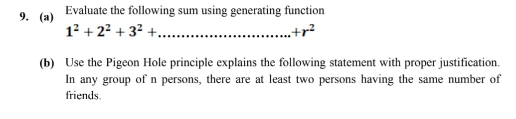 9. (a)
Evaluate the following sum using generating function
12 + 22 + 32 +.
.+r?
(b) Use the Pigeon Hole principle explains the following statement with proper justification.
In any group of n persons, there are at least two persons having the same number of
friends.

