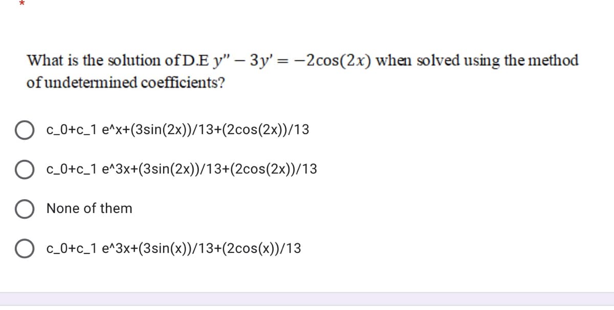 What is the solution of D.E y" – 3y' = -2cos(2x) when solved using the method
of undetermined coefficients?
c_0+c_1 e^x+(3sin(2x))/13+(2cos(2x))/13
c_0+c_1 e^3x+(3sin(2x))/13+(2cos(2x))/13
None of them
c_0+c_1 e^3x+(3sin(x))/13+(2cos(x))/13
