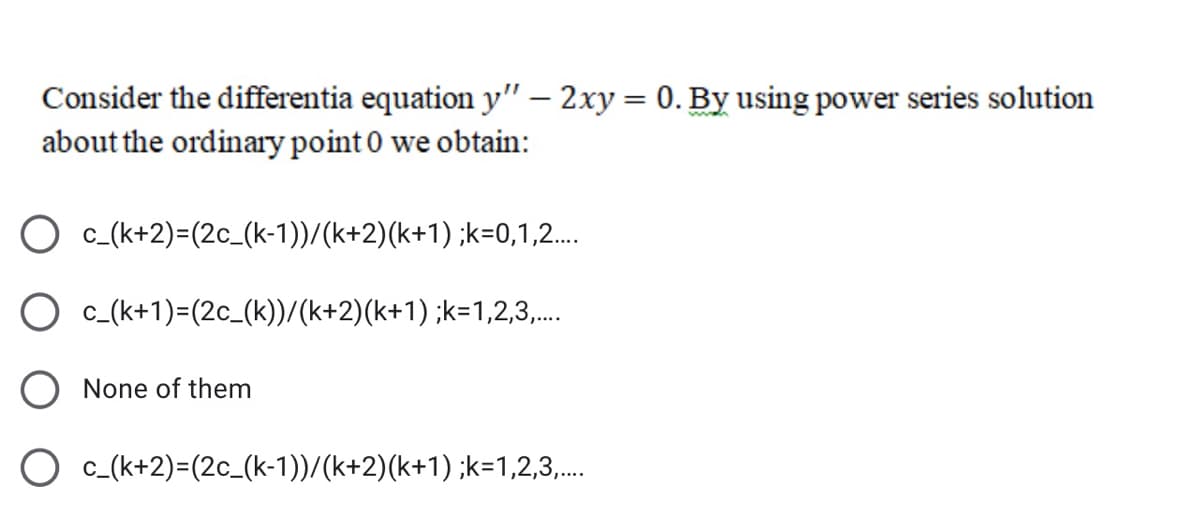 Consider the differentia equation y" – 2xy = 0. By using power series solution
about the ordinary point 0 we obtain:
|
O c-(k+2)=(2c_(k-1))/(k+2)(k+1) ;k=0,1,2..
c_(k+1)=(2c_(k))/(k+2)(k+1) ;k=1,2,3,.
O None of them
c_(k+2)=(2c_(k-1))/(k+2)(k+1) ;k=1,2,3,.
