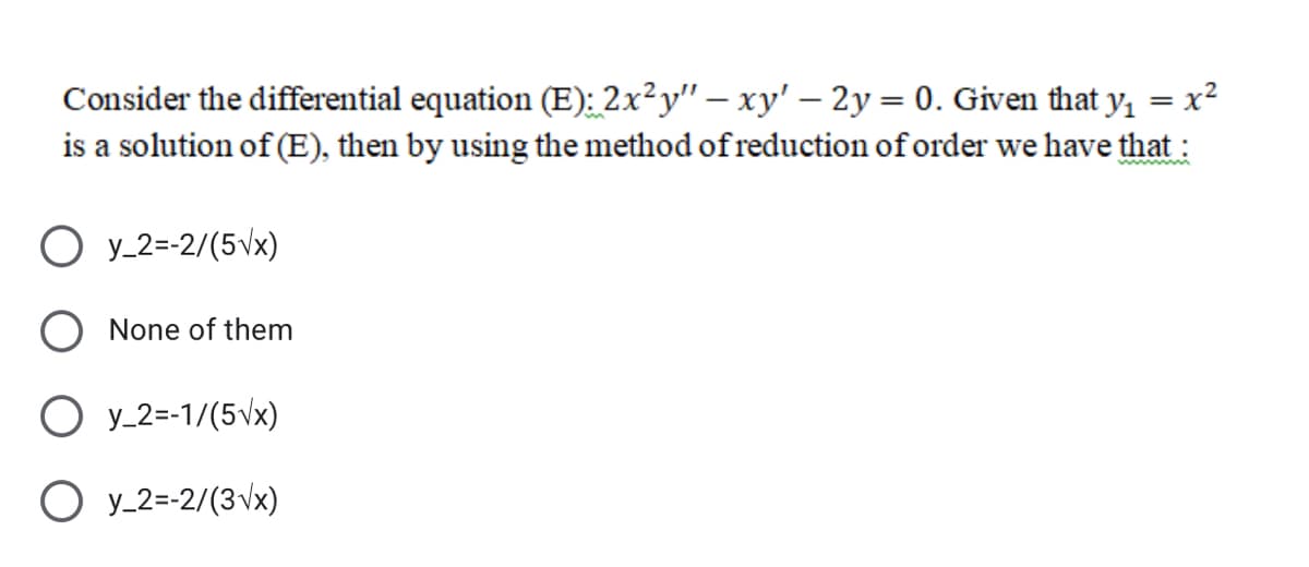 Consider the differential equation (E): 2x²y" – xy' – 2y = 0. Given that y, = x2
is a solution of (E), then by using the method of reduction of order we have that :
y_2=-2/(5vx)
None of them
O y_2=-1/(5\x)
O y_2=-2/(3\x)
