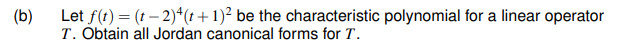 (b)
Let f(t) = (t – 2)+(t+1)² be the characteristic polynomial for a linear operator
T. Obtain all Jordan canonical forms for T.
