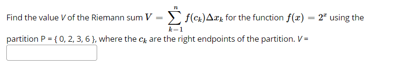 Find the value V of the Riemann sum V = > f(ck)Axr for the function f(x) = 2ª using the
k=1
partition P = { 0, 2, 3, 6 }, where the Ck are the right endpoints of the partition. V=
