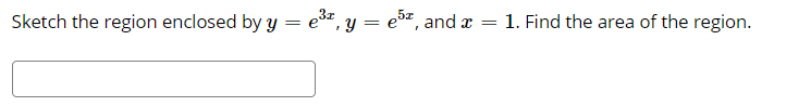 Sketch the region enclosed by y = e*, y = eb, and x = 1. Find the area of the region.
