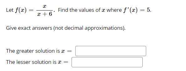 Let f(æ)
Find the values of æ where f'(x) = 5.
x + 6
Give exact answers (not decimal approximations).
The greater solution is æ =
The lesser solution is x =
