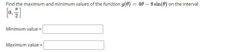 Find the maximum and minimum values of the function g(0) = 40 – 8 sin(0) on the interval
Minimum value =
Maximum value =
