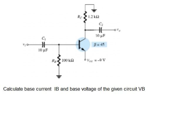 Rc
1.2 k2
10 uF
B= 45
10 uF
R100 ka
VIr=-9 V
Calculate base current IB and base voltage of the given circuit VB
