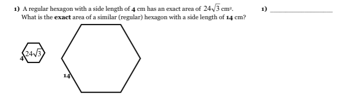 1) A regular hexagon with a side length of 4 cm has an exact area of 24/3 cm.
What is the exact area of a similar (regular) hexagon with a side length of 14 cm?
(243)
14
