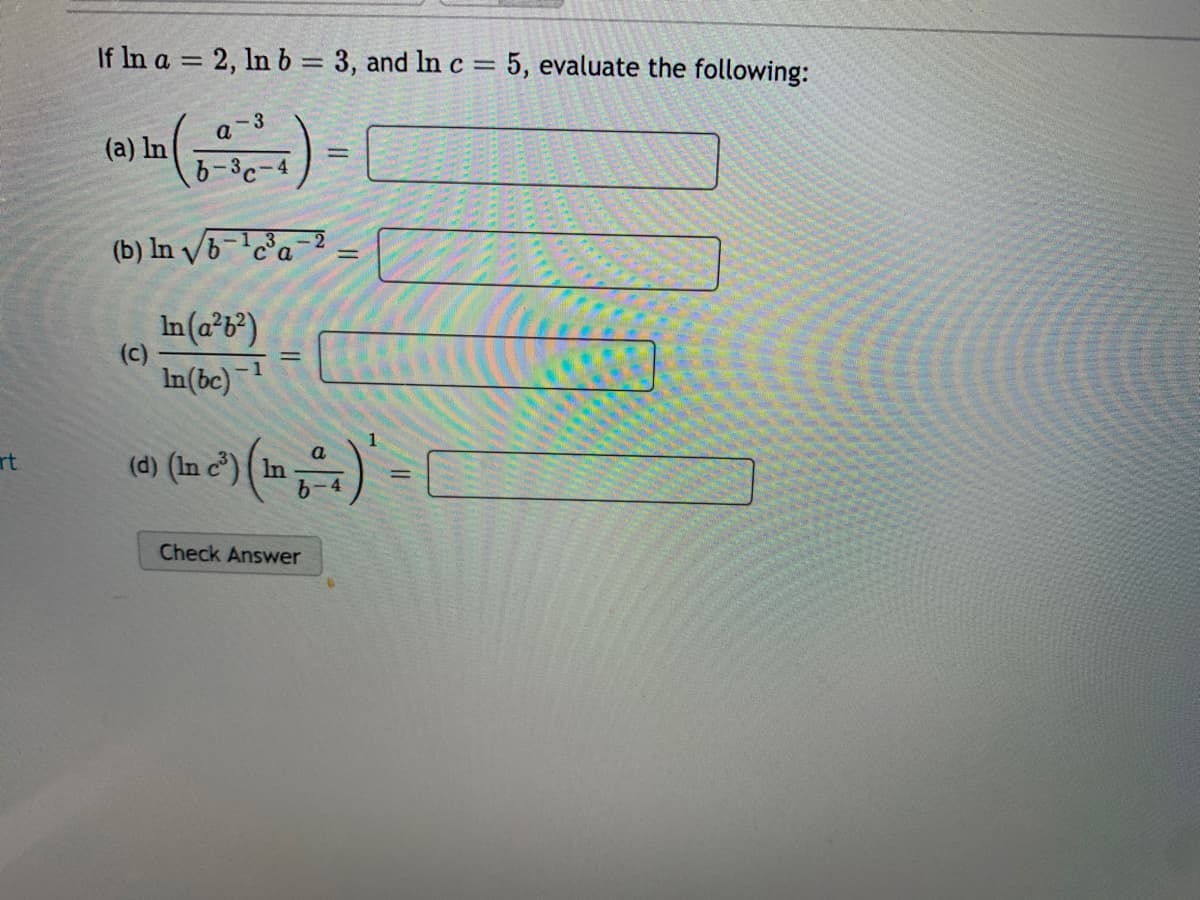 If In a = 2, ln b = 3, and In c = 5, evaluate the following:
%3D
3
a
(a) In
b-3c-4
%3D
(b) In /ba-
%3D
In(a b*)
(c)
%3D
In(bc)
a
rt
(d)
%3D
Check Answer
