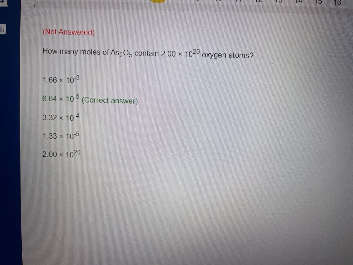 4
15
16
I.
(Not Answered)
How many moles of As,O5 contain 2.00 × 10-0 oxygen atoms?
1.66 x 103
6.64 x 10° (Correct answer)
3.32 x 104
1.33 x 10-5
2.00 x 1020
