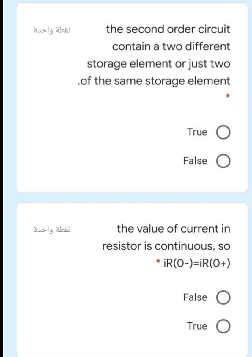 نقطة واحدة
the second order circuit
contain a two different
storage element or just two
.of the same storage element
True O
False
نقطة واحدة
the value of current in
resistor is continuous, so
* iR(O-)=iR(0+)
False
True
