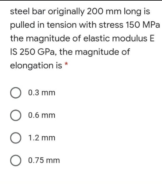 steel bar originally 200 mm long is
pulled in tension with stress 150 MPa
the magnitude of elastic modulus E
IS 250 GPa, the magnitude of
elongation is *
O 0.3 mm
O 0.6 mm
O 1.2 mm
O 0.75 mm
