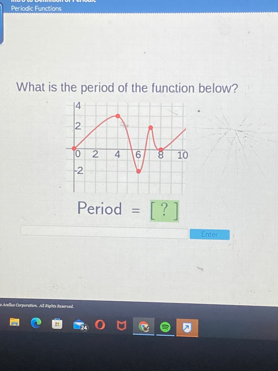 Periodic Functions
What is the period of the function below?
14
2
2
4
10
Period
[?]
Enter
R Acellus Corporation. All Rights Reserved.
24
00
||
2
