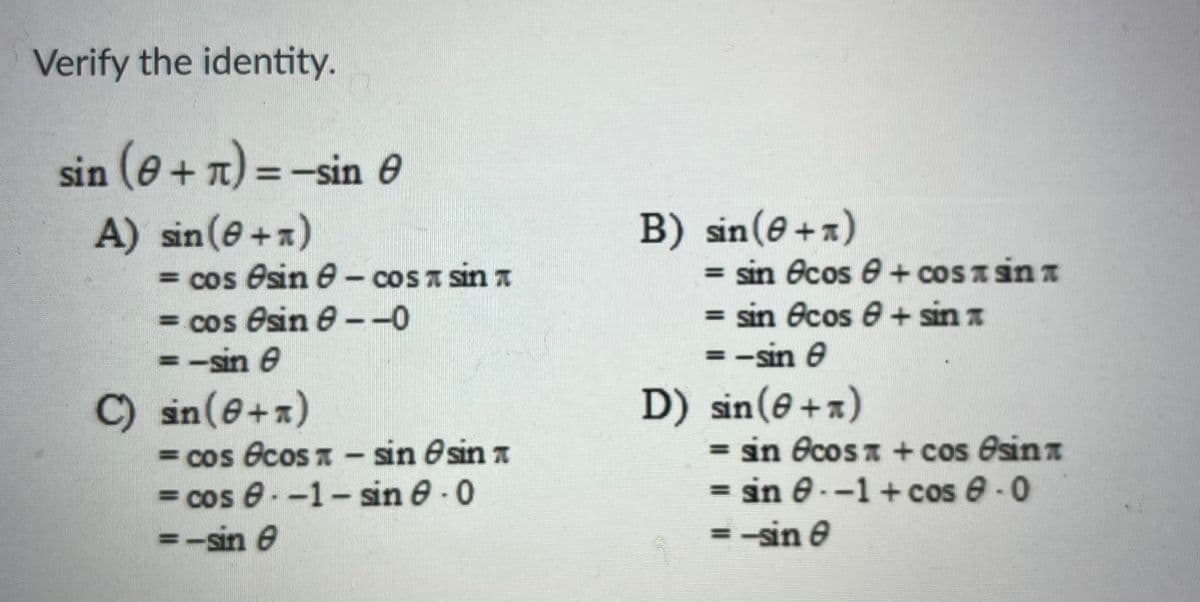 Verify the identity.
sin (e + n) = -sin e
B) sin(@+x)
= sin ecos e+cosa sin a
= sin Ocos e + sin a
-sin e
A) sin (e+x)
= cos Osin e- cosA sin a
= cos Osin e--0
=-sin e
D) sin(e+x)
= in Ocos a + cos Osina
= in 8 --1+ cos e -0
= -sin e
C) in(6+x)
= cos Ocos A – sin Osin a
= cos 8.-1- sin 8 · 0
=-sin e
