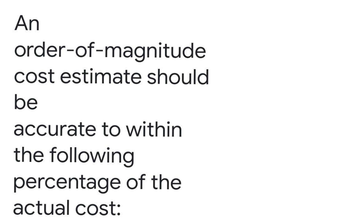 An
order-of-magnitude
cost estimate should
be
accurate to within
the following
percentage of the
actual cost:
