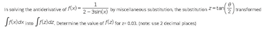 1
In solving the antiderivative of f(x) =
2- 3sin(x)
by miscellaneous substitution, the substitution z=tan
transformed
into
dz
Determine the value of f(z) for z= 0.03. (note: use 2 decimal places)
