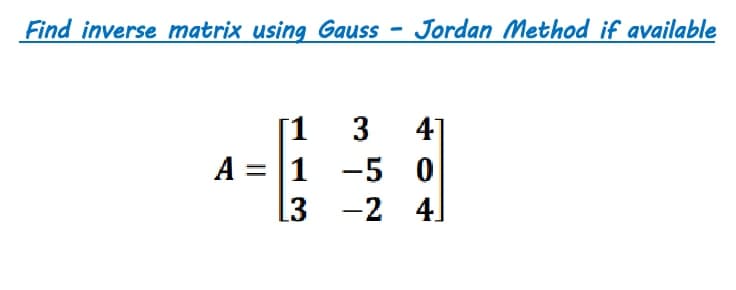 Find inverse matrix using Gauss - Jordan Method if available
[1 3 4]
A = |1 -5 0
l3 -2 4]
