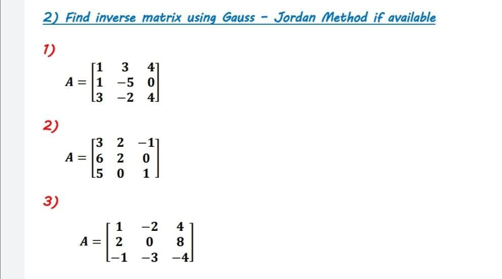 2) Find inverse matrix using Gauss - Jordan Method if available
1)
[1
-5 0
41
A = |1
13
-2
4
2)
[3 2
A = 6 2
15 0
-1
1
3)
-2
4
A =
-1 -3
-4.
12
