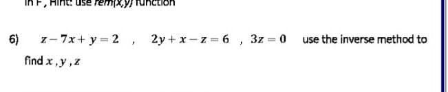 in F,
use rempx,y)
6)
z- 7x+ y = 2 , 2y + x- z = 6 , 3z = 0
use the inverse method to
find x ,y,z
