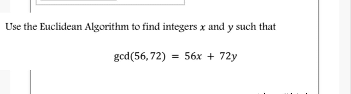 Use the Euclidean Algorithm to find integers x and y such that
gcd(56, 72)
56x + 72y
