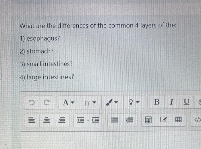 What are the differences of the common 4 layers of the:
1) esophagus?
2) stomach?
3) small intestines?
4) large intestines?
FrY
BIUS
三,三 == |
</>
