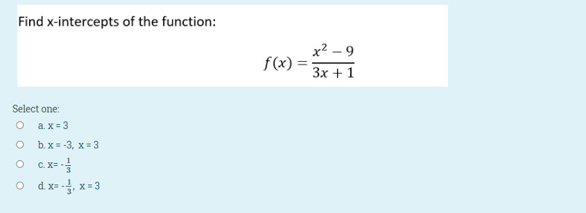 Find x-intercepts of the function:
х2 — 9
f(x) =
Зх + 1
Select one:
a. x = 3
b. x = -3, x = 3
O C.X= -
d. x= -, x= 3
