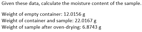 Given these data, calculate the moisture content of the sample.
Weight of empty container: 12.0156 g
Weight of container and sample: 22.0167 g
Weight of sample after oven-drying: 6.8743 g
