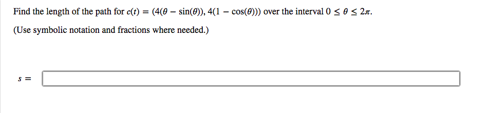 Find the length of the path for c(t) = (4(0 – sin(0)), 4(1 – cos(8))) over the interval 0 < 0 < 2r.
(Use symbolic notation and fractions where needed.)
S =
