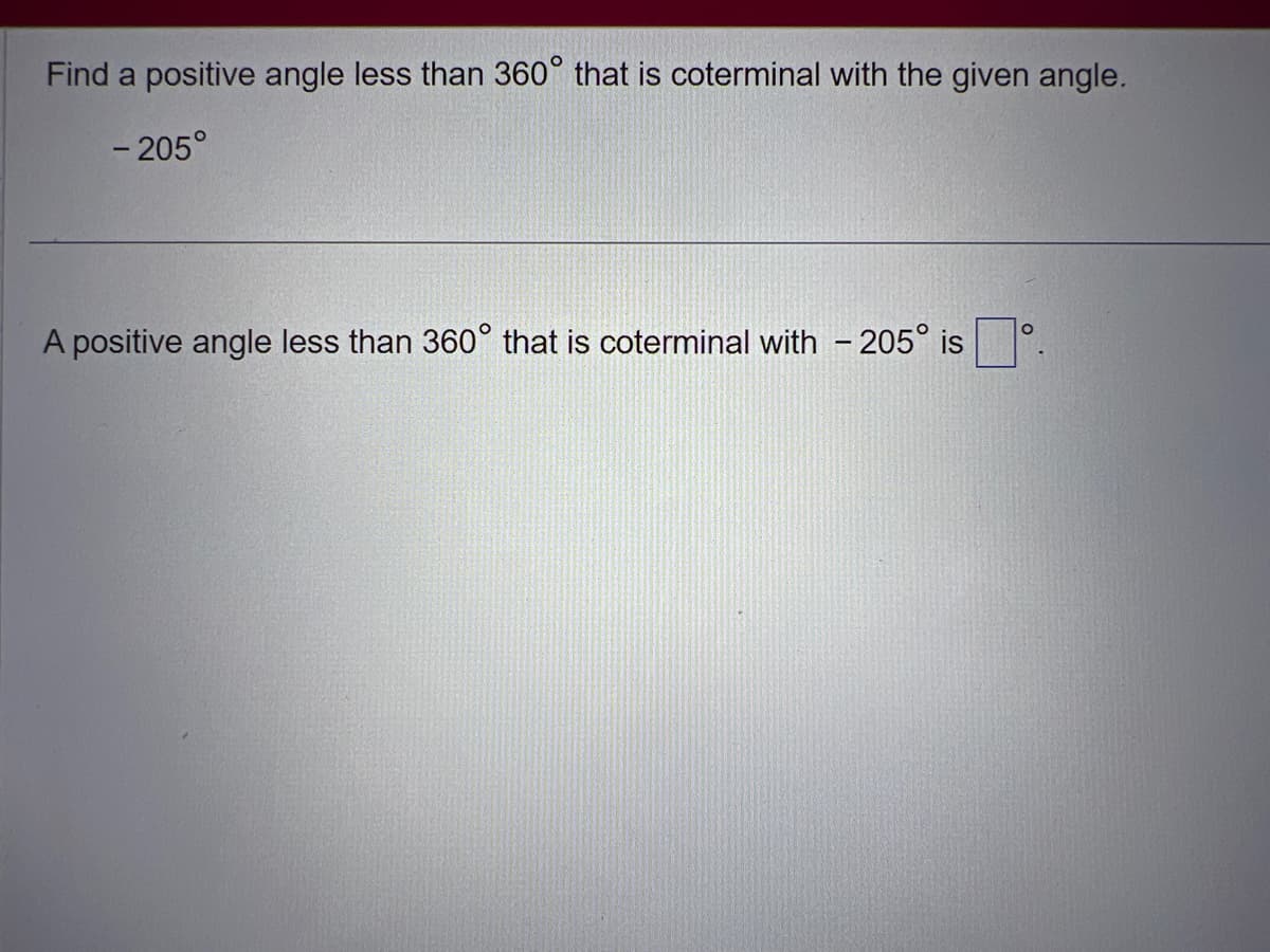 Find a positive angle less than 360° that is coterminal with the given angle.
- 205°
A positive angle less than 360° that is coterminal with - 205° is