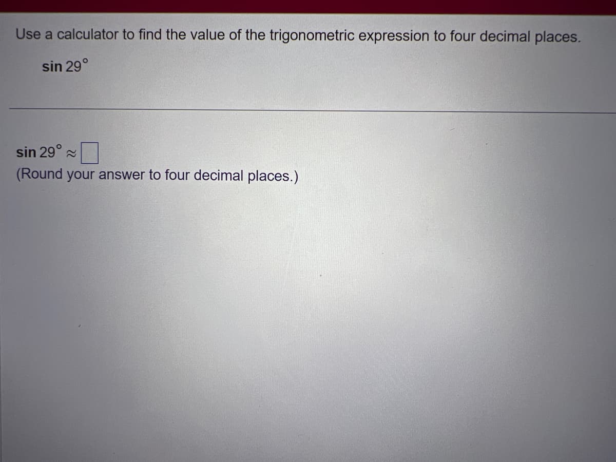 Use a calculator to find the value of the trigonometric expression to four decimal places.
sin 29°
sin 29°~
(Round your answer to four decimal places.)