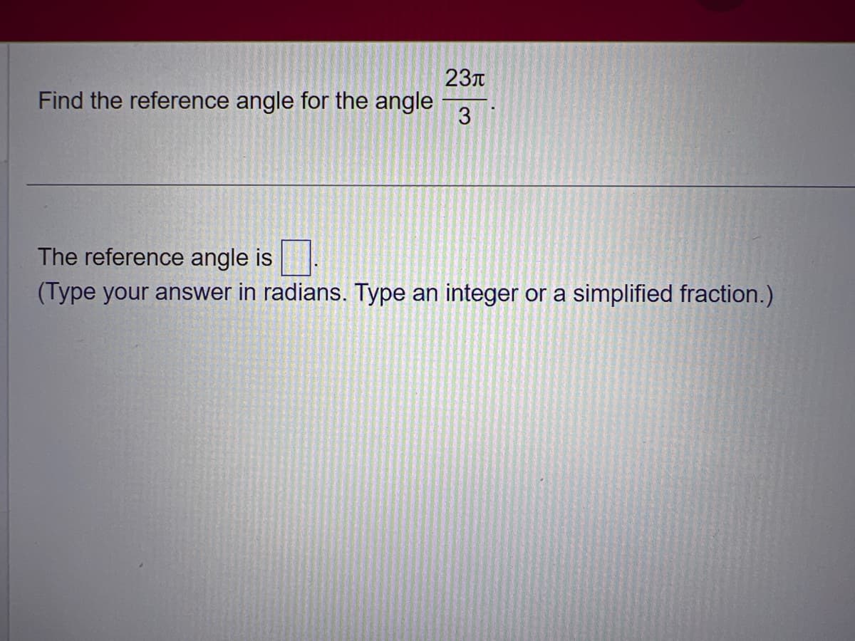 23л
Find the reference angle for the angle 3
The reference angle is
(Type your answer in radians. Type an integer or a simplified fraction.)