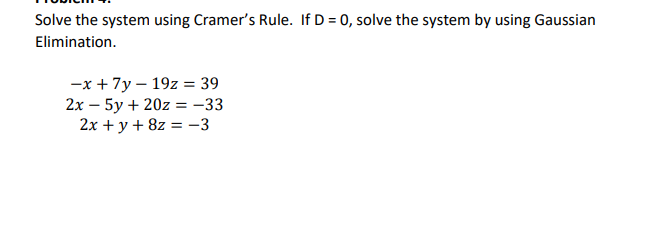 Solve the system using Cramer's Rule. If D = 0, solve the system by using Gaussian
Elimination.
-x + 7y - 19z = 39
2x - 5y + 20z = -33
2x + y + 8z = -3