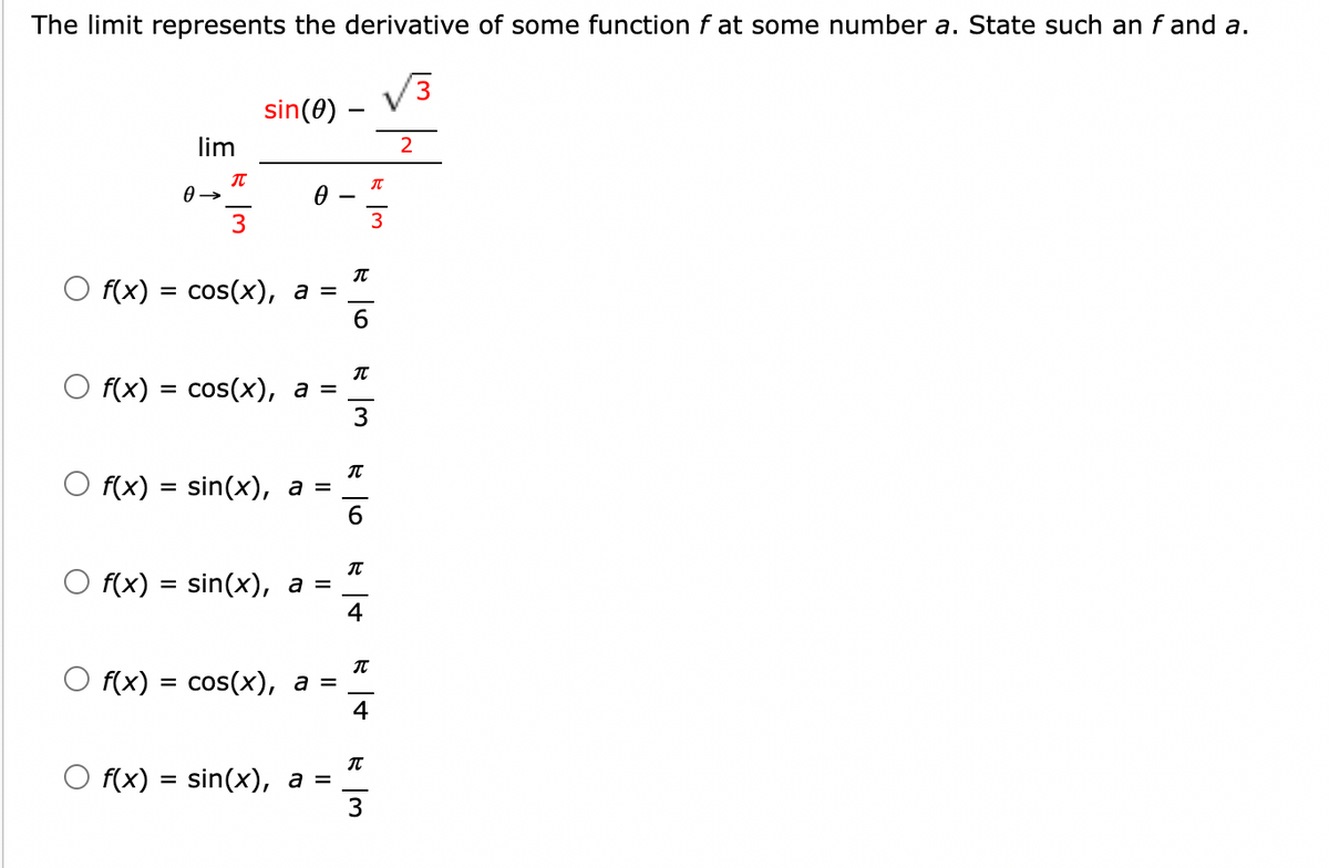 The limit represents the derivative of some function f at some number a. State such an f and a.
O f(x)
lim
=
0→
π
3
f(x) = cos(x), a =
sin (0)
cos(x), a =
f(x) = sin(x), a =
f(x) = sin(x), a =
O f(x) = cos(x), a =
Of(x) = sin(x), a =
56
T
3
T
6
T
4
T
4
T
3
I
3
2