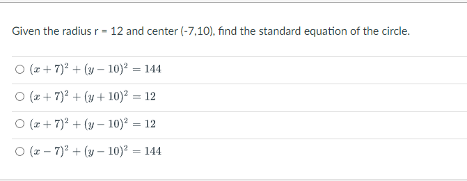 Given the radius r = 12 and center (-7,10), find the standard equation of the circle.
O (x+7)² + (y-10)² = 144
O (x+7)2 + (y + 10)² = 12
O (x+7)² + (y-10)² = 12
O (x-7)² + (y - 10)² = 144