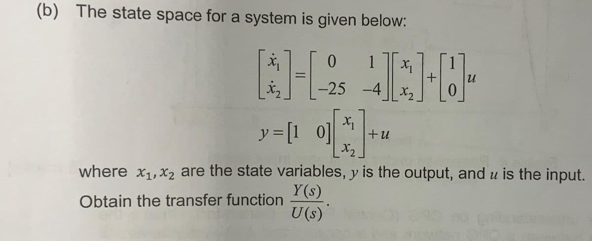 (b) The state space for a system is given below:
X₁
0 1
[*]-[-25
X₁
[3]-*
+U
X2
HO
+
-25 -4x₂
y = [1_0]
X₁
U
where x₁, x₂ are the state variables, y is the output, and u is the input.
Y(s)
Obtain the transfer function
U(s)