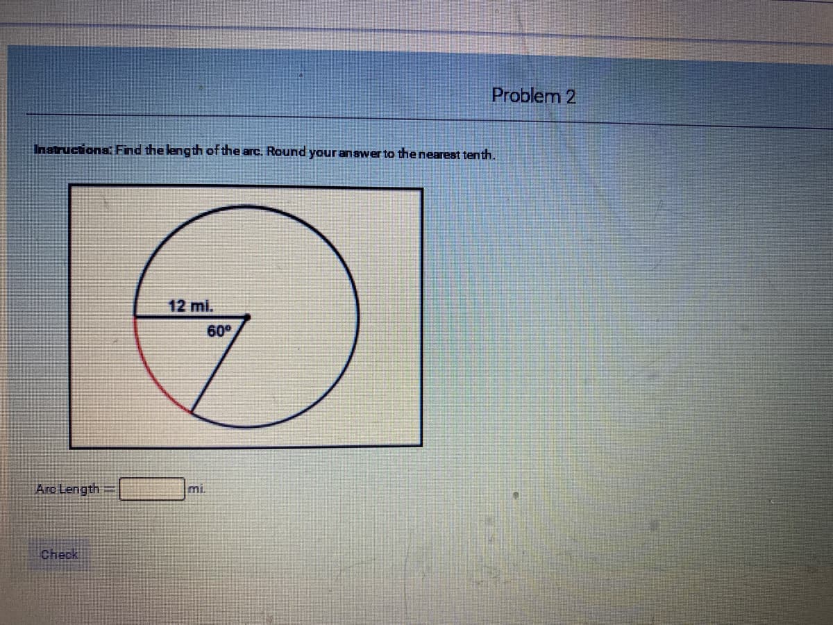 Problem 2
Instructiona: Find the leng th of the arc. Round your anawer to the nearest tenth.
12 mi.
60°
Arc Length
mi.
Check
