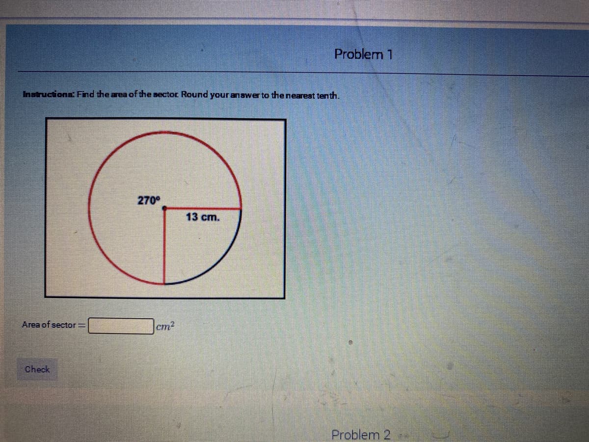 Problem 1
Instructiona Find the area of the sector Round your anawer to the neareat tenth.
270
13 cm.
Area of sector =
cm2
Check
Problem 2
