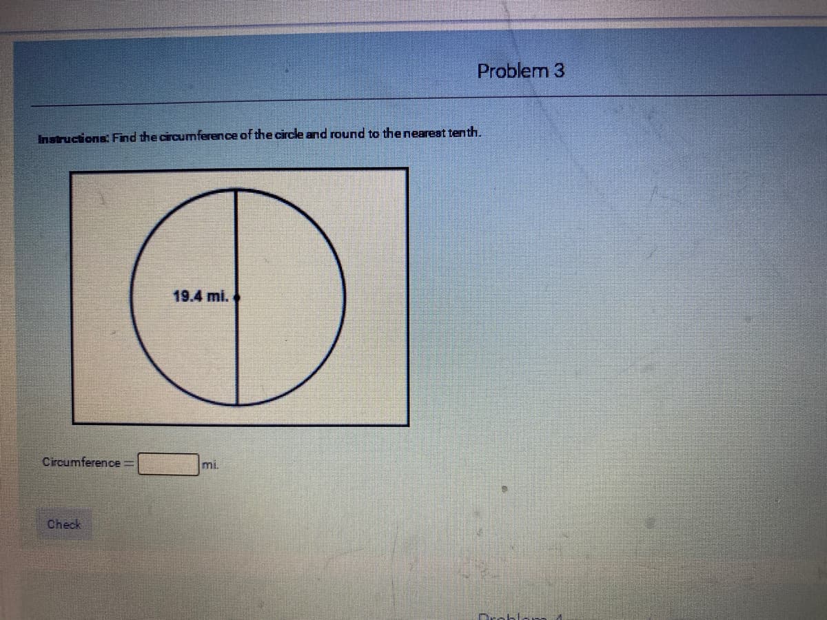 Problem 3
Instructions: Find the circumnference of the circle and round to the nearest tenth.
19.4 mi.
Circumference =
mi.
Check

