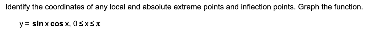 Identify the coordinates of any local and absolute extreme points and inflection points. Graph the function.
y = sin x cos x, 0<xS
