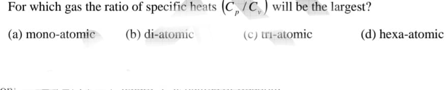 For which gas the ratio of specific heats (C, / C, ) will be the largest?
(a) mono-atomic
(b) di-atomic
(c) tri-atomic
(d) hexa-atomic
