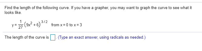 Find the length of the following curve. If you have a grapher, you may want to graph the curve to see what it
looks like.
(9x? + 6) 12
3/2
from x= 0 to x = 3
(9x².
y =
The length of the curve is. (Type an exact answer, using radicals as needed.)
