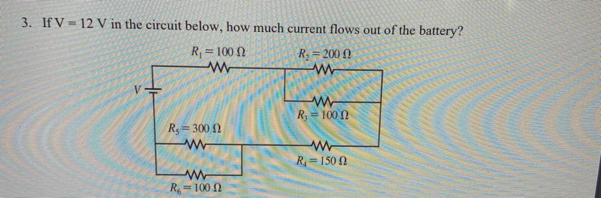 3. If V = 12V in the circuit below, how much current flows out of the battery?
R=100 0
R,=200 0
V.
R, 100 2
R=300 2
R.=150 N
R, 100 2
